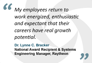 "My employees return to work energized, enthusiastic and expectant that their careers have real growth potential." - Dr. Lynne C. Bracker, National Award Recipient & Systems Engineering Manager, Raytheon